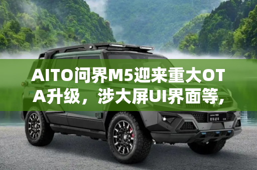 AITO问界M5迎来重大OTA升级，涉大屏UI界面等,涉大屏UI界面等 AITO问界M5迎来OTA升级