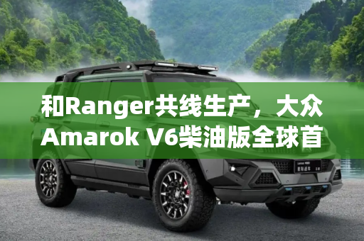 和Ranger共线生产，大众Amarok V6柴油版全球首发,和Ranger共线 大众Amarok V6柴油版首发