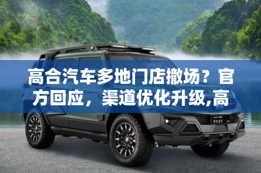 高合汽车多地门店撤场？官方回应，渠道优化升级,高合汽车多地门店撤场？官方：渠道优化