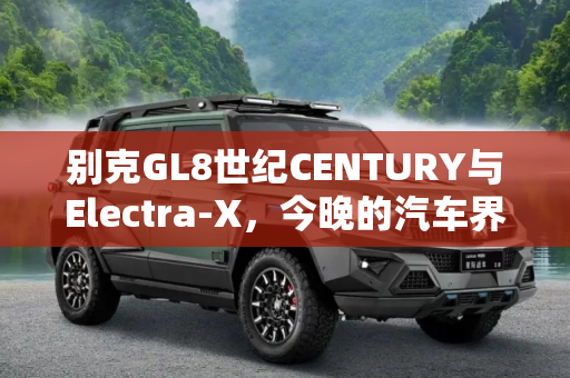 别克GL8世纪CENTURY与Electra-X，今晚的汽车界盛典,别克GL8世纪CENTURY/Electra-X今晚发布