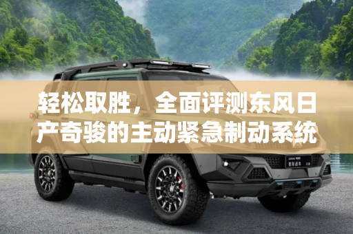 轻松取胜，全面评测东风日产奇骏的主动紧急制动系统,轻松取胜 测东风日产奇骏主动紧急制动