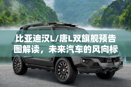比亚迪汉L/唐L双旗舰预告图解读，未来汽车的风向标,比亚迪汉L/唐L双旗舰预告图 我们能从中看到什么