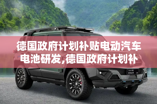 德国政府计划补贴电动汽车电池研发,德国政府计划补贴电动汽车电池研发