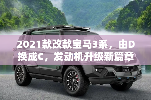 2021款改款宝马3系，由D换成C，发动机升级新篇章,由D换成C 2021款改款宝马3系或换发动机