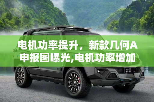 电机功率提升，新款几何A申报图曝光,电机功率增加 曝疑似新款几何A申报图