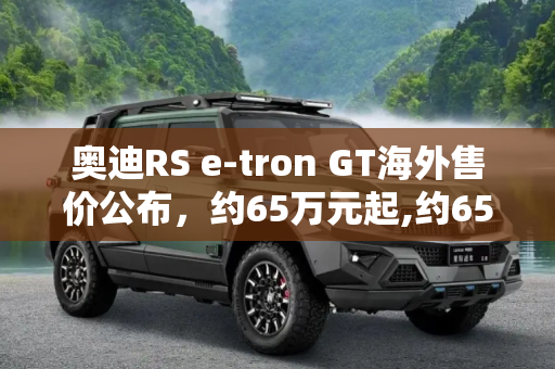 奥迪RS e-tron GT海外售价公布，约65万元起,约65万元起 奥迪RS e-tron GT海外售价
