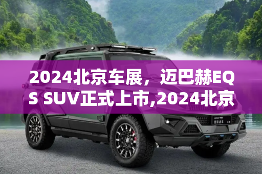 2024北京车展，迈巴赫EQS SUV正式上市,2024北京车展：迈巴赫EQS SUV正式上市
