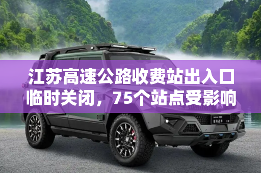 江苏高速公路收费站出入口临时关闭，75个站点受影响,江苏暂关闭75个高速公路收费站出入口