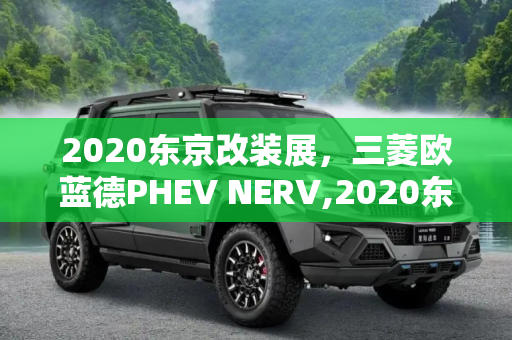 2020东京改装展，三菱欧蓝德PHEV NERV,2020东京改装展：三菱欧蓝德PHEV NERV