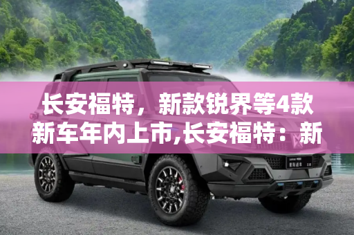 长安福特，新款锐界等4款新车年内上市,长安福特：新款锐界等4款新车年内上市