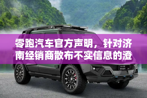 零跑汽车官方声明，针对济南经销商散布不实信息的澄清与说明,零跑针对济南经销商散布不实信息做说明