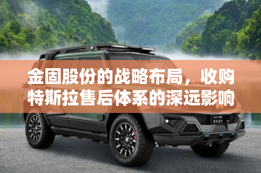 金固股份的战略布局，收购特斯拉售后体系的深远影响,战略布局 金固股份收购特斯拉售后体系