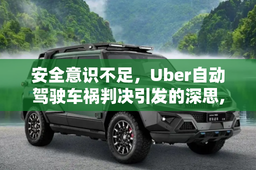 安全意识不足，Uber自动驾驶车祸判决引发的深思,安全意识不足 Uber自动驾驶车祸判决