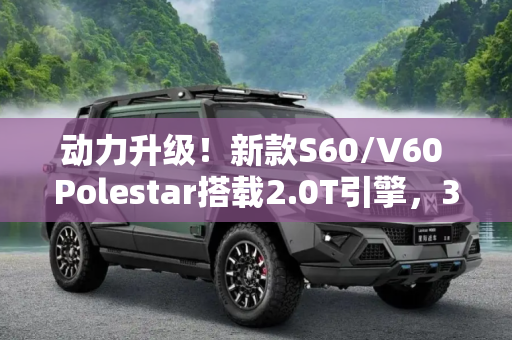 动力升级！新款S60/V60 Polestar搭载2.0T引擎，367Ps性能猛兽来袭,2.0T/367Ps 新款S60/V60 Polestar消息