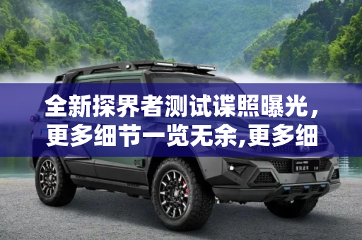 全新探界者测试谍照曝光，更多细节一览无余,更多细节曝光 全新探界者测试谍照来啦