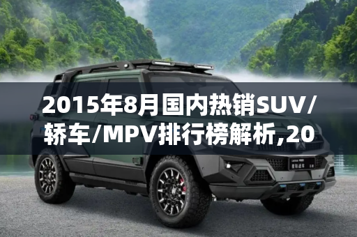 2015年8月国内热销SUV/轿车/MPV排行榜解析,2015年8月国内热销SUV/轿车/MPV排行榜