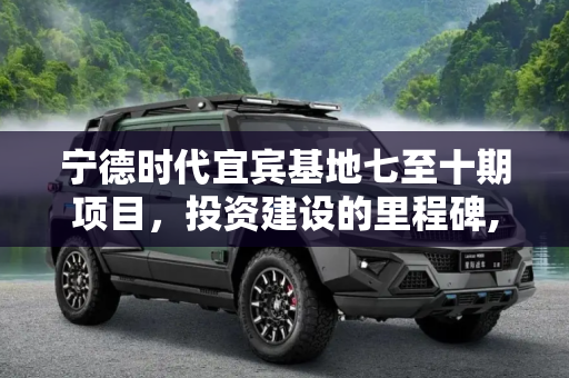 宁德时代宜宾基地七至十期项目，投资建设的里程碑,宁德时代投资建设宜宾基地七至十期项目