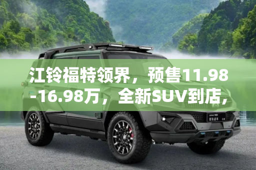 江铃福特领界，预售11.98-16.98万，全新SUV到店,预售11.98-16.98万 江铃福特领界到店