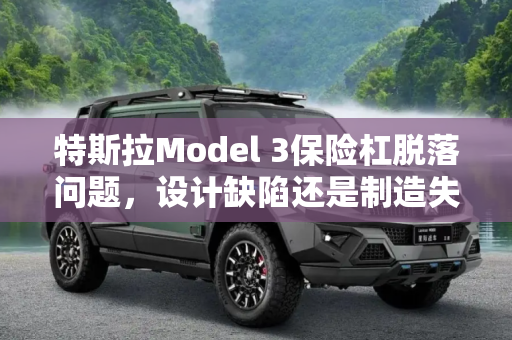 特斯拉Model 3保险杠脱落问题，设计缺陷还是制造失误？,保险杠脱落 特斯拉Model 3存在设计缺陷