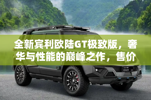 全新宾利欧陆GT极致版，奢华与性能的巅峰之作，售价331.2万起,售331.2万起 全新宾利欧陆GT极致版价格