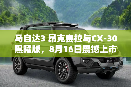 马自达3 昂克赛拉与CX-30黑曜版，8月16日震撼上市,马自达3 昂克赛拉/CX30黑曜8月16日上市