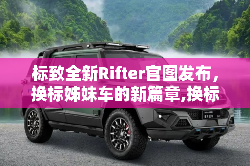 标致全新Rifter官图发布，换标姊妹车的新篇章,换标姊妹车 标致全新Rifter官图发布