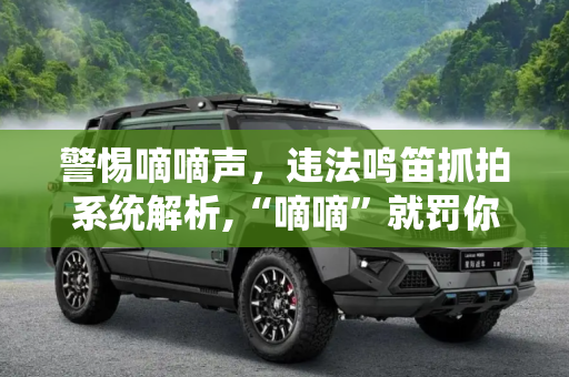 警惕嘀嘀声，违法鸣笛抓拍系统解析,“嘀嘀”就罚你 违法鸣笛抓拍了解一下