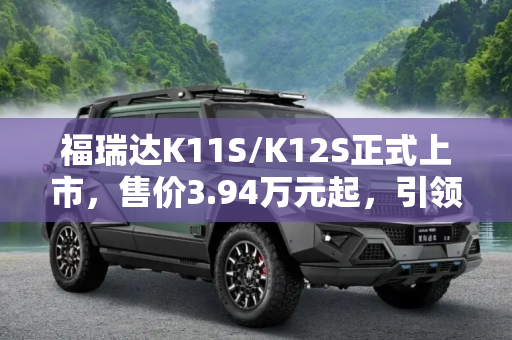 福瑞达K11S/K12S正式上市，售价3.94万元起，引领微型电动车新风尚,售3.94万元起 福瑞达K11S/K12S正式上市