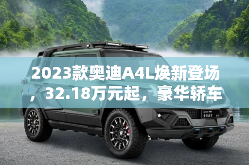 2023款奥迪A4L焕新登场，32.18万元起，豪华轿车新标杆,32.18万元起 2023款奥迪A4L正式上市