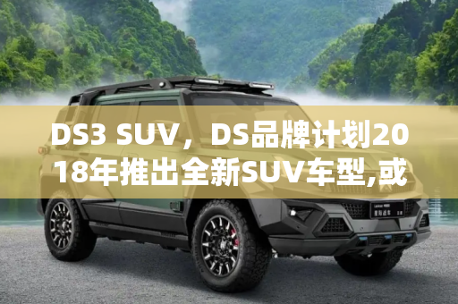 DS3 SUV，DS品牌计划2018年推出全新SUV车型,或命名DS3 SUV DS计划2018年推全新SUV