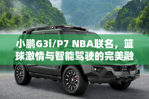 小鹏G3i/P7 NBA联名，篮球激情与智能驾驶的完美融合,小鹏G3i/P7 NBA联名