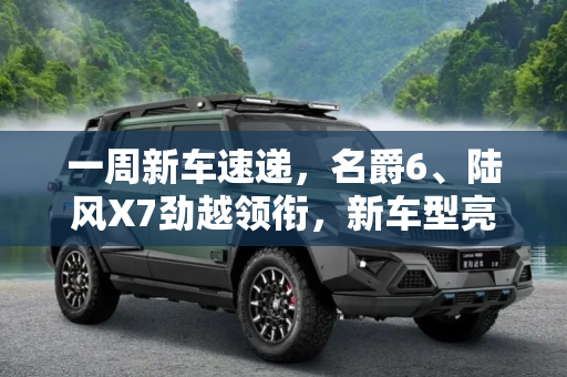 一周新车速递，名爵6、陆风X7劲越领衔，新车型亮点一览,名爵6/陆风X7劲越等 一周新车早知道