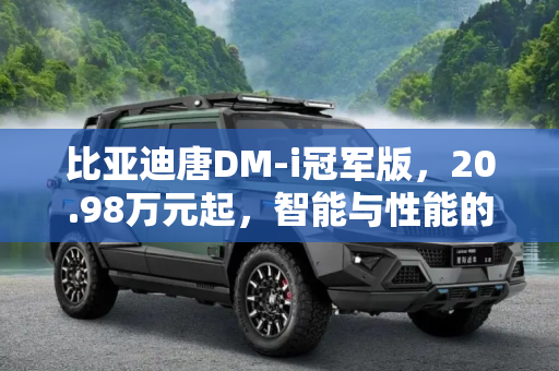 比亚迪唐DM-i冠军版，20.98万元起，智能与性能的双重升级,售20.98万元起 比亚迪唐DM-i冠军版上市