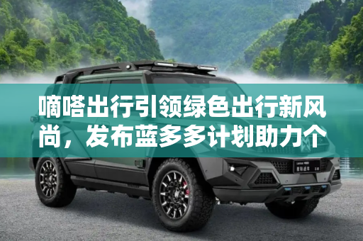 嘀嗒出行引领绿色出行新风尚，发布蓝多多计划助力个人碳资产管理,个人碳资产 嘀嗒出行发布蓝多多计划