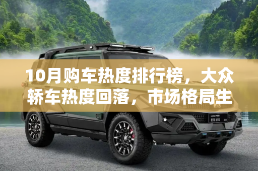 10月购车热度排行榜，大众轿车热度回落，市场格局生变,大众轿车热度回落 10月购车热度排行榜