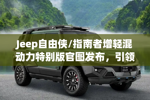 Jeep自由侠/指南者增轻混动力特别版官图发布，引领绿色出行新风尚,增轻混动力 自由侠/指南者特别版官图