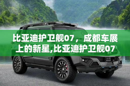 比亚迪护卫舰07，成都车展上的新星,比亚迪护卫舰07有望于成都车展亮相