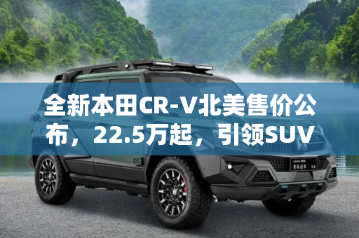 全新本田CR-V北美售价公布，22.5万起，引领SUV新风尚,22.5万起 全新本田CR-V北美售价公布