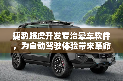 捷豹路虎开发专治晕车软件，为自动驾驶体验带来革命性变革,专治晕车 捷豹路虎为自动驾驶开发软件