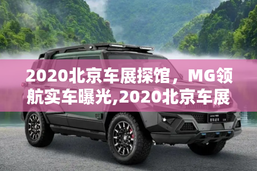 2020北京车展探馆，MG领航实车曝光,2020北京车展探馆：MG领航实车曝光