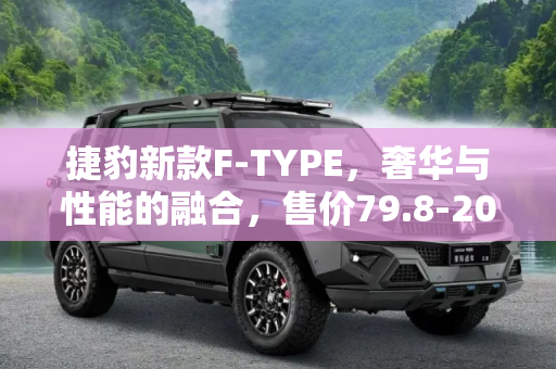 捷豹新款F-TYPE，奢华与性能的融合，售价79.8-203.8万,售79.8-203.8万 捷豹新款F-TYPE上市
