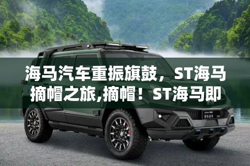 海马汽车重振旗鼓，ST海马摘帽之旅,摘帽！ST海马即将恢复为“海马汽车”