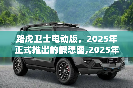 路虎卫士电动版，2025年正式推出的假想图,2025年正式推出？路虎卫士电动版假想图