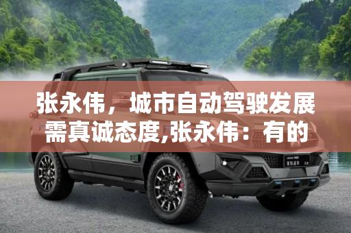 张永伟，城市自动驾驶发展需真诚态度,张永伟：有的城市不是真心发展自动驾驶