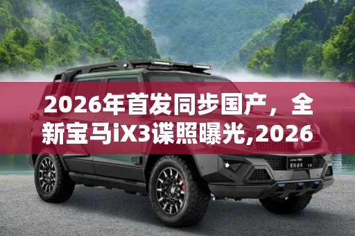 2026年首发同步国产，全新宝马iX3谍照曝光,2026年首发同步国产 全新宝马iX3谍照