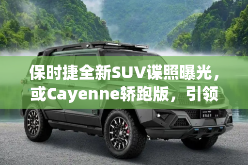 保时捷全新SUV谍照曝光，或Cayenne轿跑版，引领豪华SUV新潮流,或Cayenne轿跑 保时捷全新SUV谍照曝光