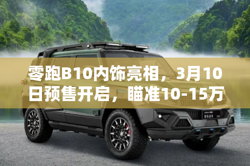 零跑B10内饰亮相，3月10日预售开启，瞄准10-15万市场,零跑B10内饰正式亮相，并于3月10日开启预售，聚焦10-15万市场