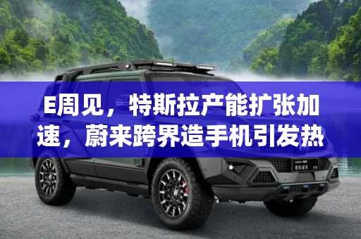 E周见，特斯拉产能扩张加速，蔚来跨界造手机引发热议,E周见|特斯拉再扩产能/蔚来回应造手机