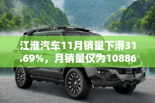 江淮汽车11月销量下滑31.69%，月销量仅为10886辆,同比降31.69% 江淮汽车11月销量10886辆