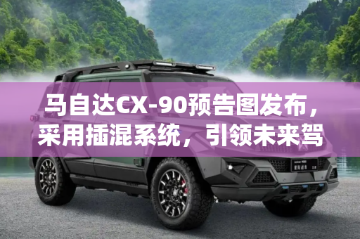 马自达CX-90预告图发布，采用插混系统，引领未来驾驶新趋势,采用插混系统 马自达CX-90预告图发布